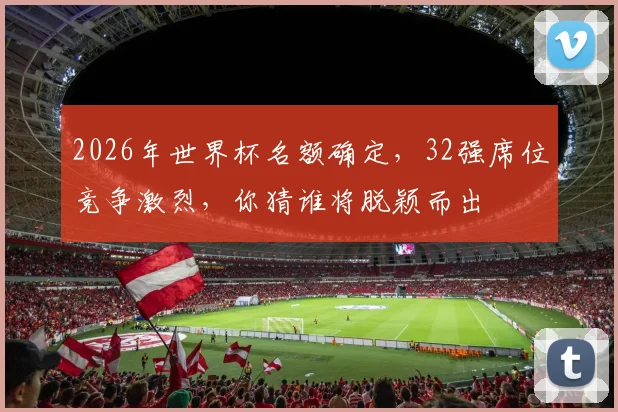 2026年世界杯名额确定，32强席位竞争激烈，你猜谁将脱颖而出