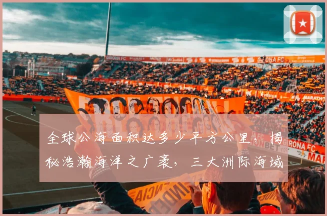 全球公海面积达多少平方公里，揭秘浩瀚海洋之广袤，三大洲际海域一览无余