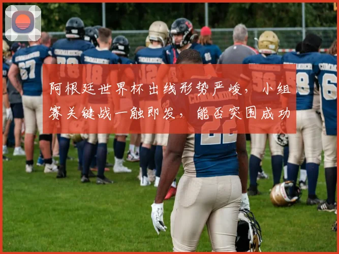 阿根廷世界杯出线形势严峻，小组赛关键战一触即发，能否突围成功