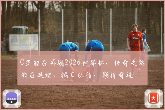 C罗能否再战2026世界杯，传奇之路能否延续，拭目以待，期待奇迹