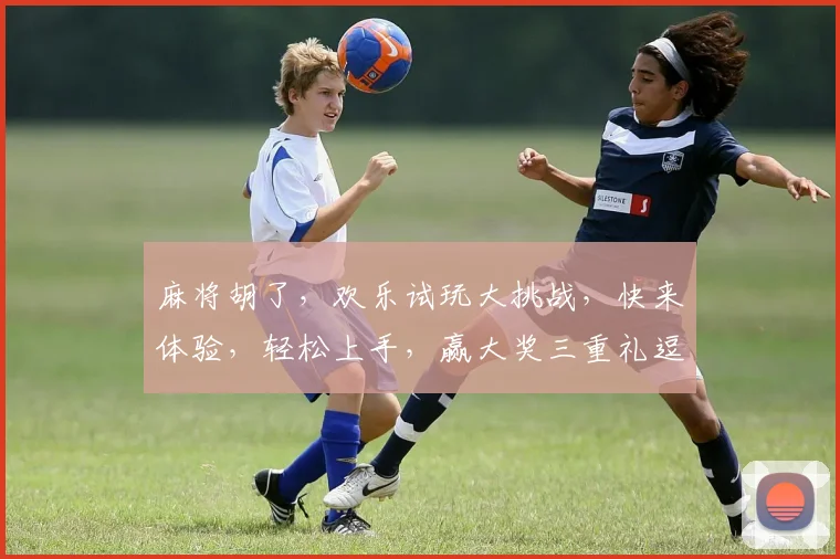 麻将胡了，欢乐试玩大挑战，快来体验，轻松上手，赢大奖三重礼逗逗逗
