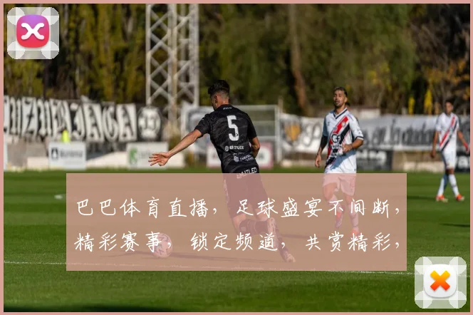 巴巴体育直播，足球盛宴不间断，精彩赛事，锁定频道，共赏精彩，不容错过