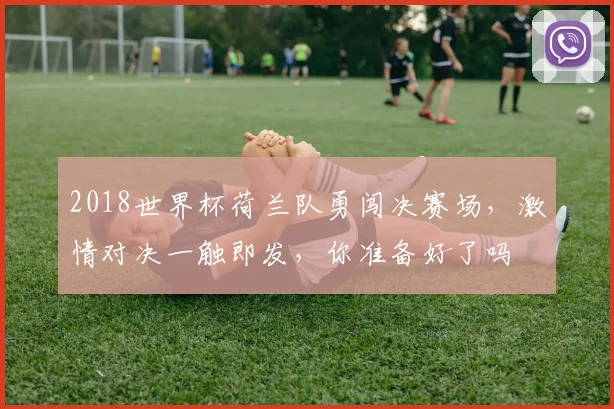 2018世界杯荷兰队勇闯决赛场，激情对决一触即发，你准备好了吗