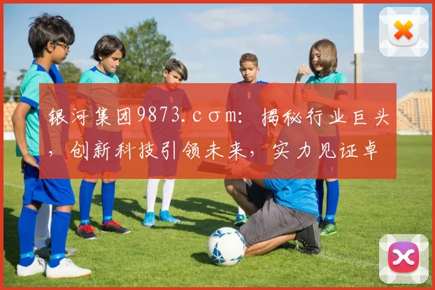 银河集团9873.cσm：揭秘行业巨头，创新科技引领未来，实力见证卓越品质