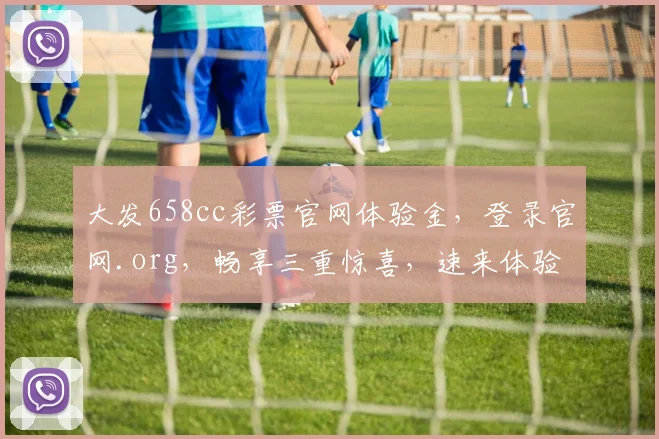 大发658cc彩票官网体验金，登录官网.org，畅享三重惊喜，速来体验
