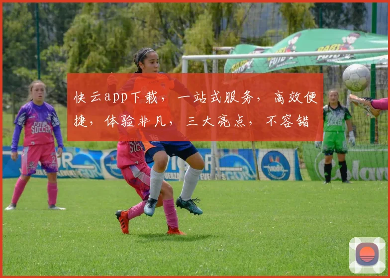 快云app下载，一站式服务，高效便捷，体验非凡，三大亮点，不容错过，速来下载