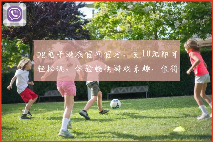 pg电子游戏官网官方，充10元即可轻松玩，体验畅快游戏乐趣，值得一试