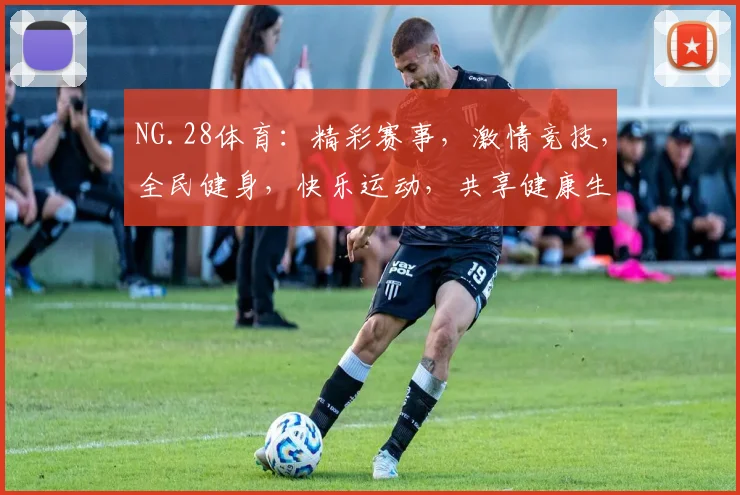 NG.28体育：精彩赛事，激情竞技，全民健身，快乐运动，共享健康生活