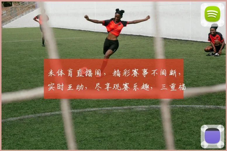 米体育直播间，精彩赛事不间断，实时互动，尽享观赛乐趣，三重福利等你来