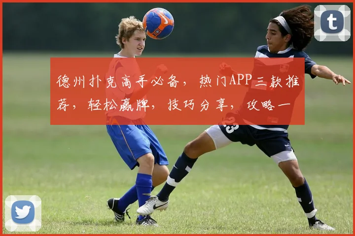 德州扑克高手必备，热门APP三款推荐，轻松赢牌，技巧分享，攻略一网打尽