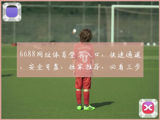 6688网址体育登录入口，快速通道，安全可靠，独家推荐，必看三步