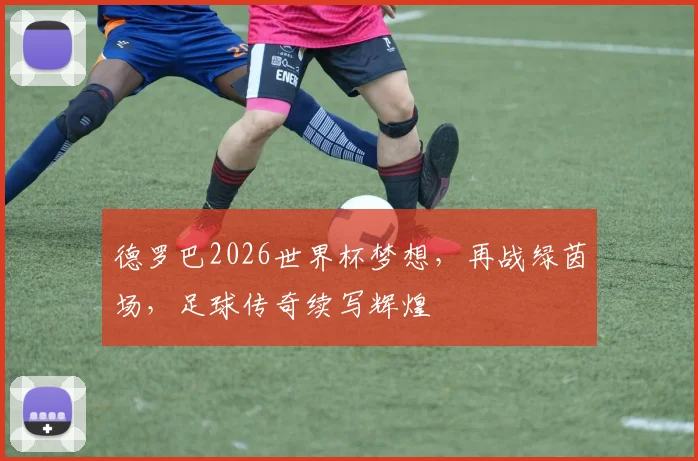 德罗巴2026世界杯梦想，再战绿茵场，足球传奇续写辉煌