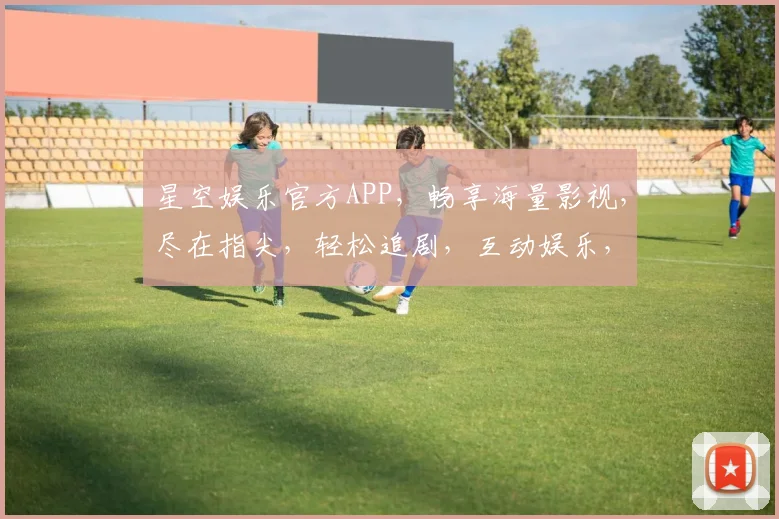 星空娱乐官方APP，畅享海量影视，尽在指尖，轻松追剧，互动娱乐，三网通用，畅游无界。