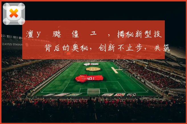 澶у彂璐僵鍏ュ彛，揭秘新型技术背后的奥秘，创新不止步，共筑智能未来