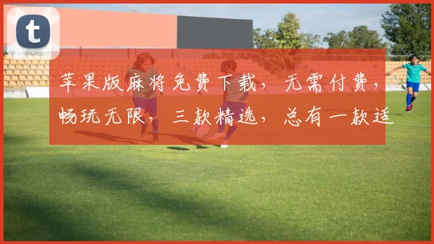 苹果版麻将免费下载，无需付费，畅玩无限，三款精选，总有一款适合你